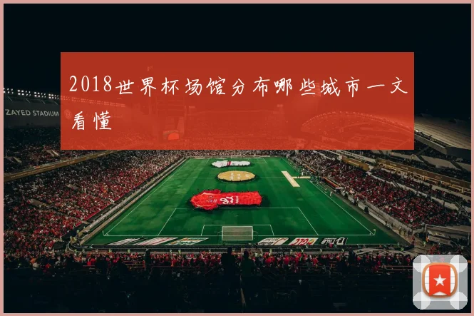 2018世界杯场馆分布哪些城市一文看懂