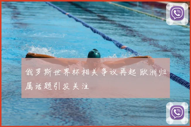 俄罗斯世界杯相关争议再起 欧洲归属话题引发关注