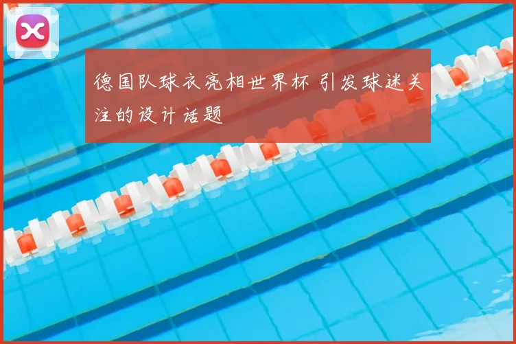 德国队球衣亮相世界杯 引发球迷关注的设计话题