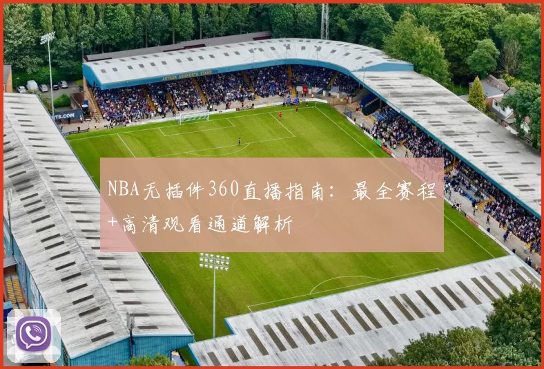 NBA无插件360直播指南：最全赛程+高清观看通道解析