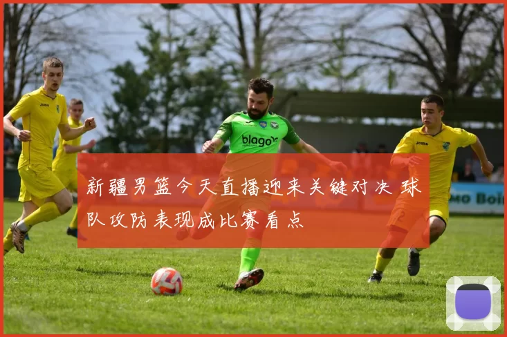 新疆男篮今天直播迎来关键对决 球队攻防表现成比赛看点