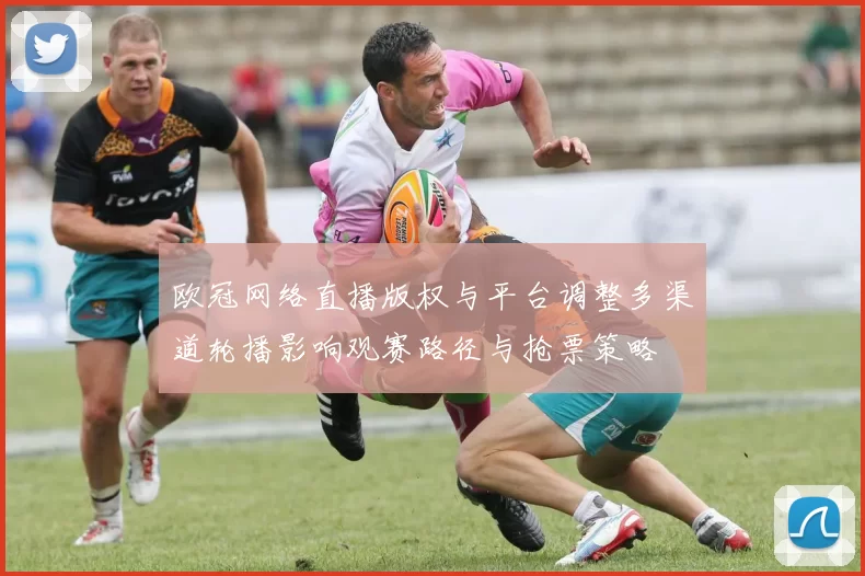 欧冠网络直播版权与平台调整多渠道轮播影响观赛路径与抢票策略