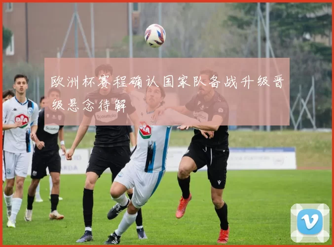 欧洲杯赛程确认国家队备战升级晋级悬念待解