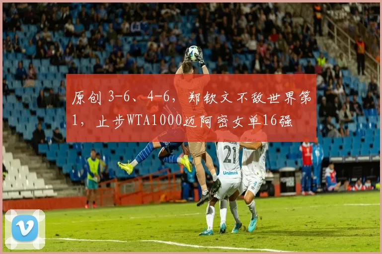 原创 3-6、4-6，郑钦文不敌世界第1，止步WTA1000迈阿密女单16强