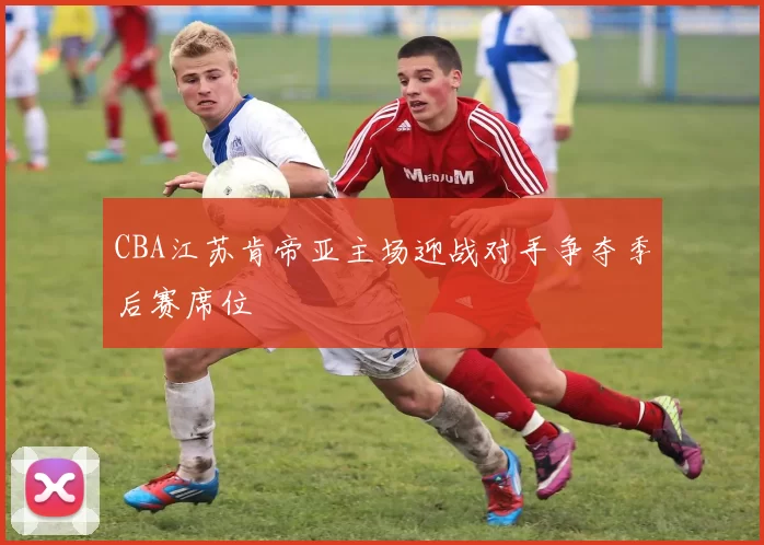 CBA江苏肯帝亚主场迎战对手争夺季后赛席位