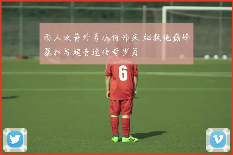 雨人坎普外号从何而来 细数他巅峰暴扣与超音速传奇岁月
