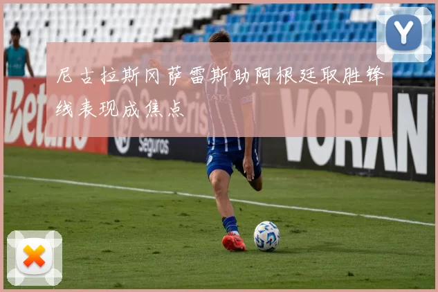 尼古拉斯冈萨雷斯助阿根廷取胜锋线表现成焦点