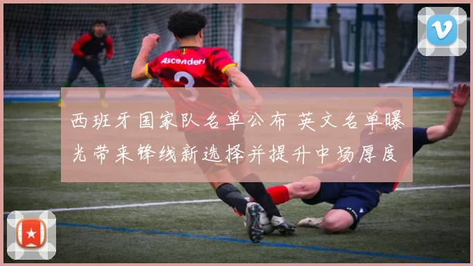 西班牙国家队名单公布 英文名单曝光带来锋线新选择并提升中场厚度