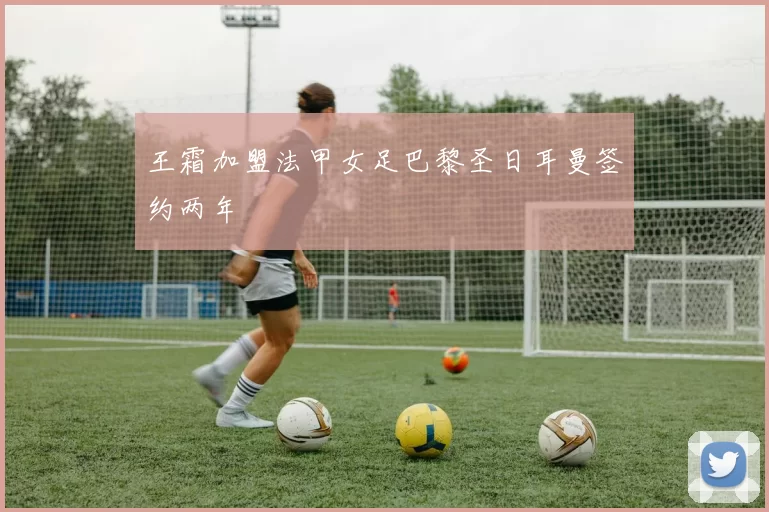 王霜加盟法甲女足巴黎圣日耳曼签约两年