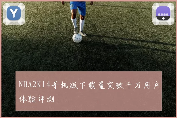 NBA2K14手机版下载量突破千万用户体验评测