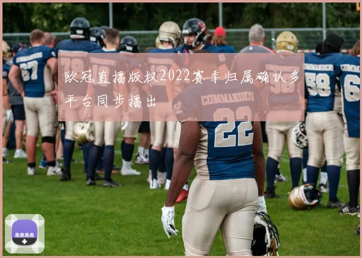 欧冠直播版权2022赛季归属确认多平台同步播出