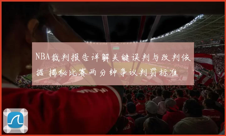 NBA裁判报告详解关键误判与改判依据 揭秘比赛两分钟争议判罚标准