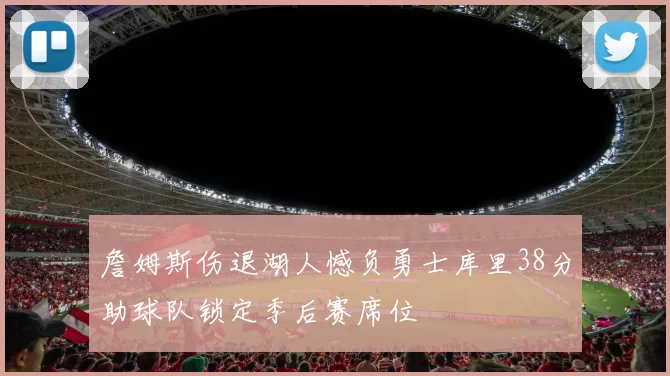 詹姆斯伤退湖人憾负勇士库里38分助球队锁定季后赛席位