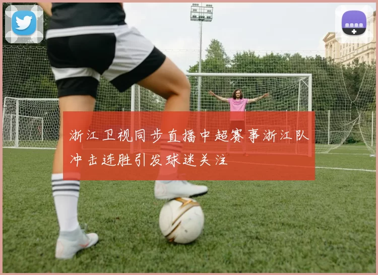 浙江卫视同步直播中超赛事浙江队冲击连胜引发球迷关注