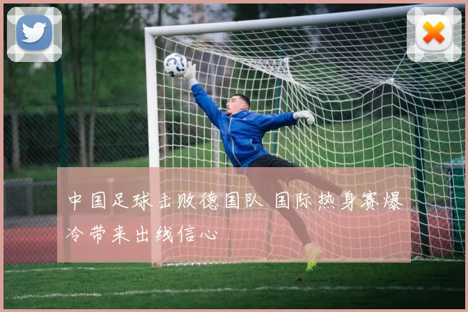 中国足球击败德国队 国际热身赛爆冷带来出线信心