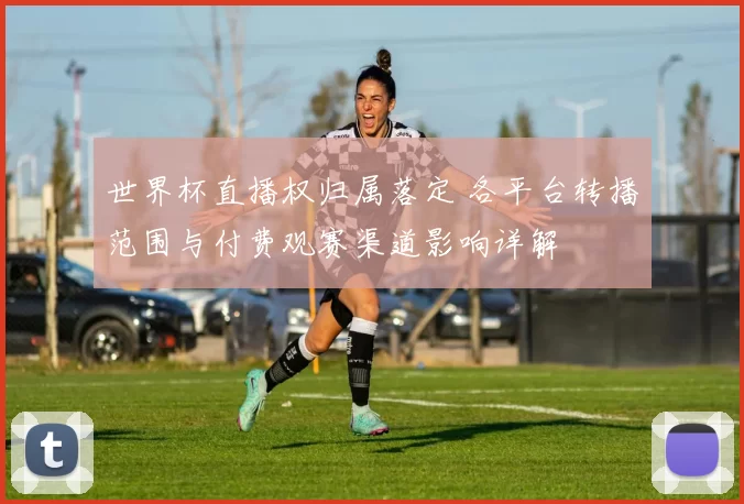 世界杯直播权归属落定 各平台转播范围与付费观赛渠道影响详解