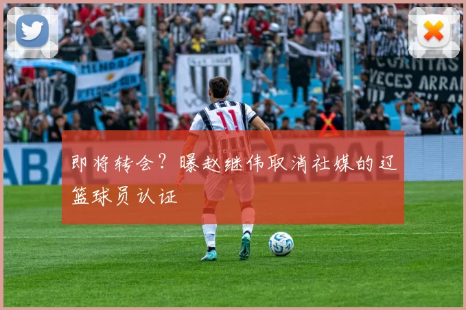 即将转会？曝赵继伟取消社媒的辽篮球员认证