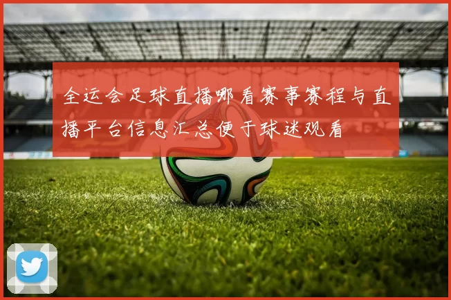 全运会足球直播哪看赛事赛程与直播平台信息汇总便于球迷观看