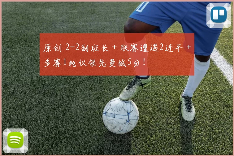 原创 2-2副班长＋联赛遭遇2连平＋多赛1轮仅领先曼城5分！