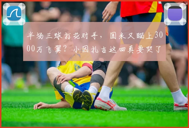 半场三球打花对手，国米又瞄上3000万飞翼？小因扎吉这回真要哭了