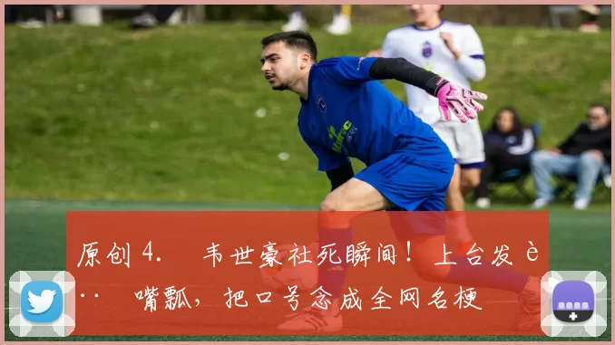 原创 4. 韦世豪社死瞬间！上台发言嘴瓢，把口号念成全网名梗