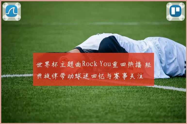 世界杯主题曲Rock You重回热播 经典旋律带动球迷回忆与赛事关注