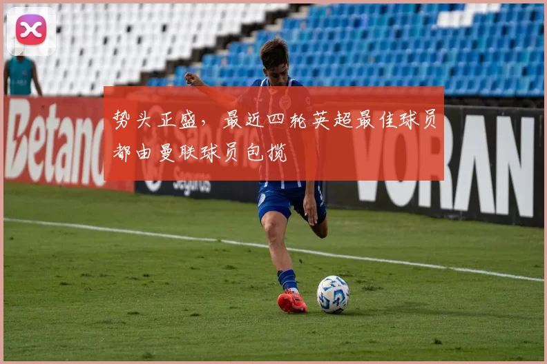 势头正盛，最近四轮英超最佳球员都由曼联球员包揽