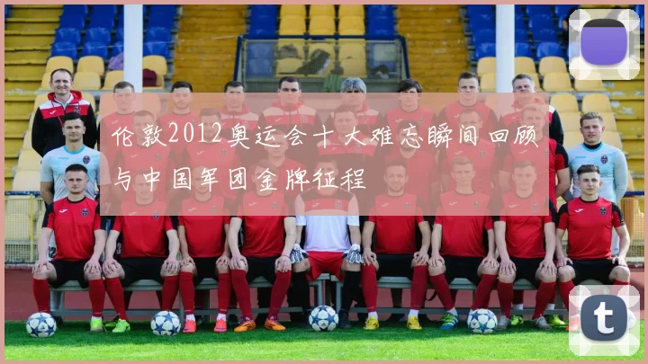 伦敦2012奥运会十大难忘瞬间回顾与中国军团金牌征程