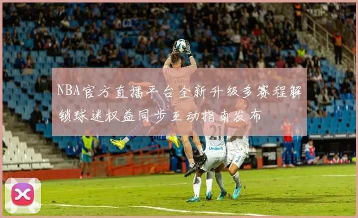 NBA官方直播平台全新升级多赛程解锁球迷权益同步互动指南发布