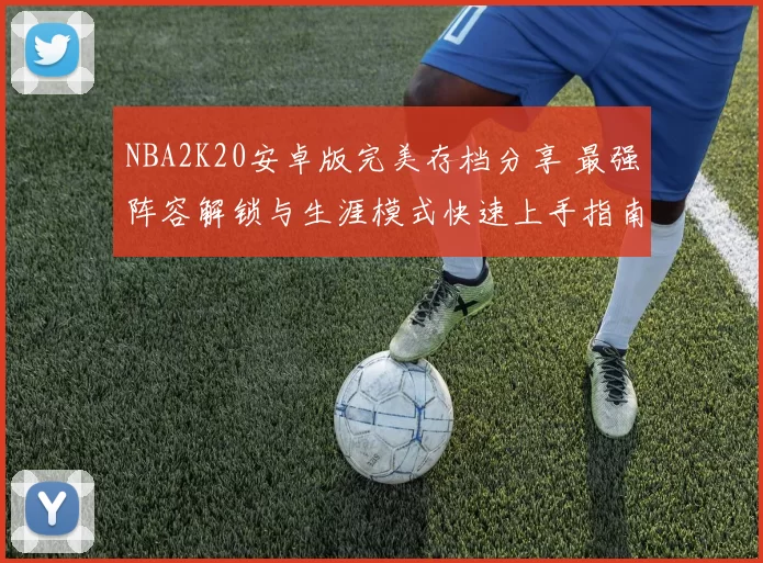 NBA2K20安卓版完美存档分享 最强阵容解锁与生涯模式快速上手指南