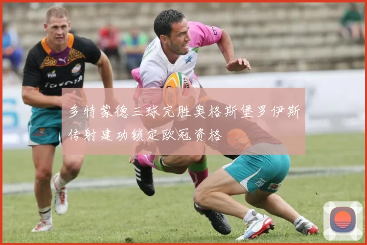 多特蒙德三球完胜奥格斯堡罗伊斯传射建功锁定欧冠资格