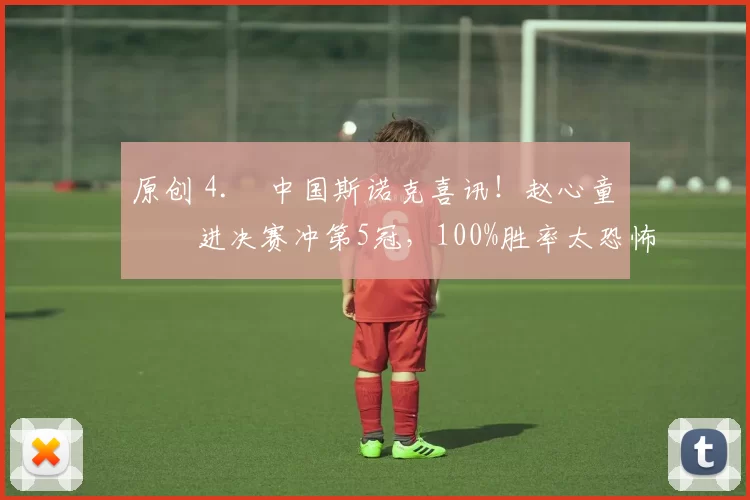 原创 4. 中国斯诺克喜讯！赵心童杀进决赛冲第5冠，100%胜率太恐怖，今晚迎硬仗