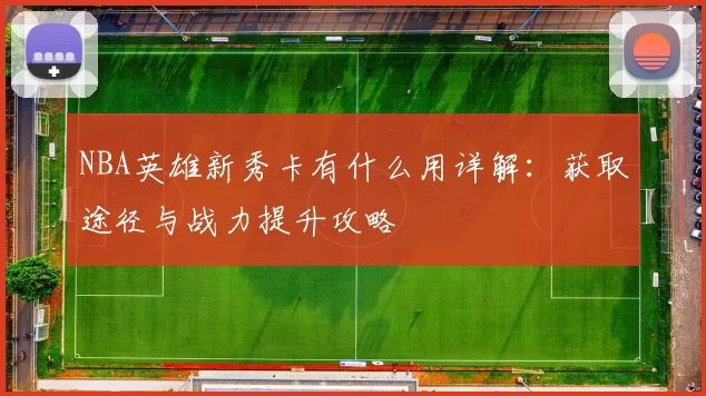 NBA英雄新秀卡有什么用详解：获取途径与战力提升攻略