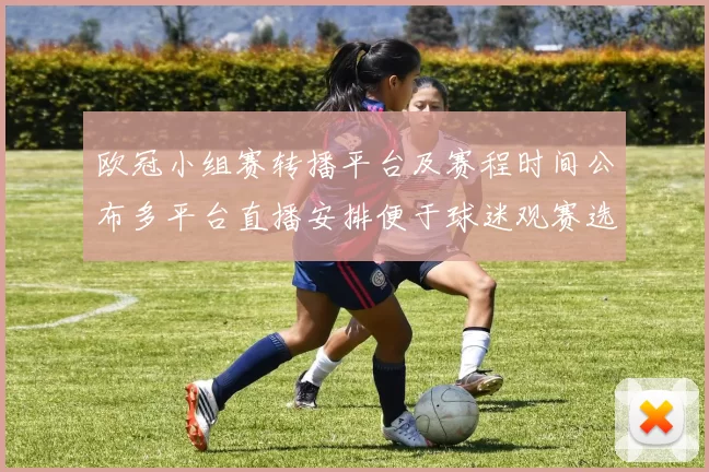 欧冠小组赛转播平台及赛程时间公布多平台直播安排便于球迷观赛选择