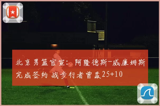 北京男篮官宣：阿隆德斯-威廉姆斯完成签约 战步行者曾轰25+10