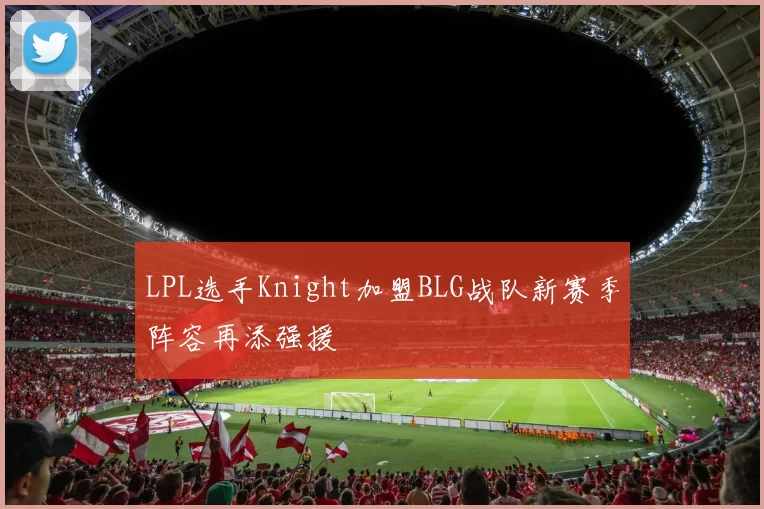 LPL选手Knight加盟BLG战队新赛季阵容再添强援