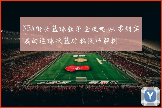 NBA街头篮球教学全攻略 从零到实战的运球投篮对抗技巧解析