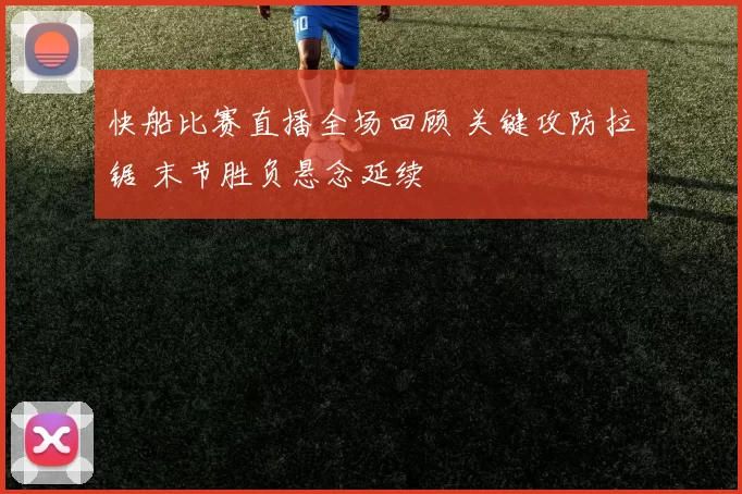 快船比赛直播全场回顾 关键攻防拉锯 末节胜负悬念延续