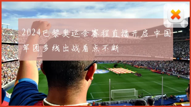 2024巴黎奥运会赛程直播开启 中国军团多线出战看点不断