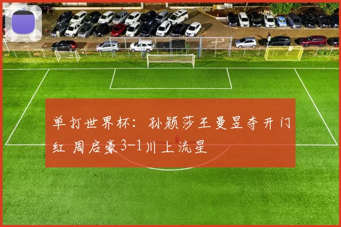 单打世界杯：孙颖莎王曼昱夺开门红 周启豪3-1川上流星