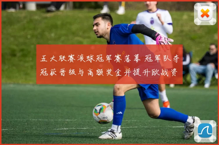 五大联赛滚球冠军赛落幕 冠军队夺冠获晋级与高额奖金并提升欧战资格希望