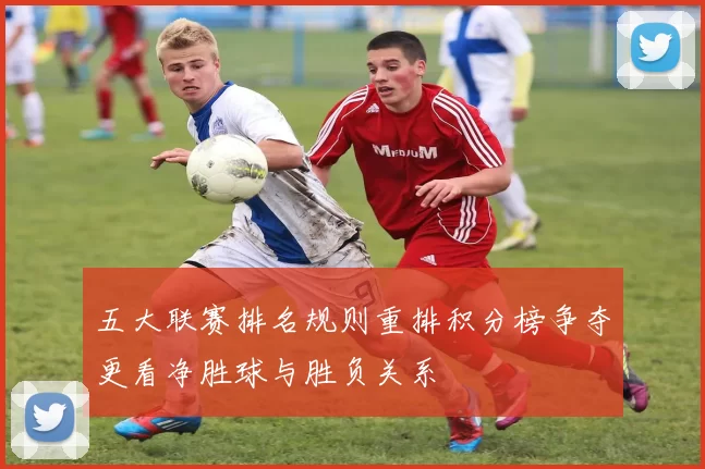 五大联赛排名规则重排积分榜争夺更看净胜球与胜负关系