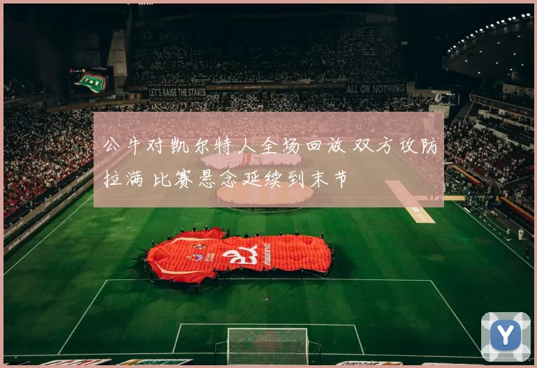 公牛对凯尔特人全场回放 双方攻防拉满 比赛悬念延续到末节