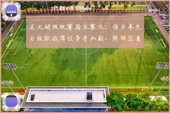 五大超级联赛周末赛况：领头羊失分致欧战席位争夺加剧，降级区看点同步升温