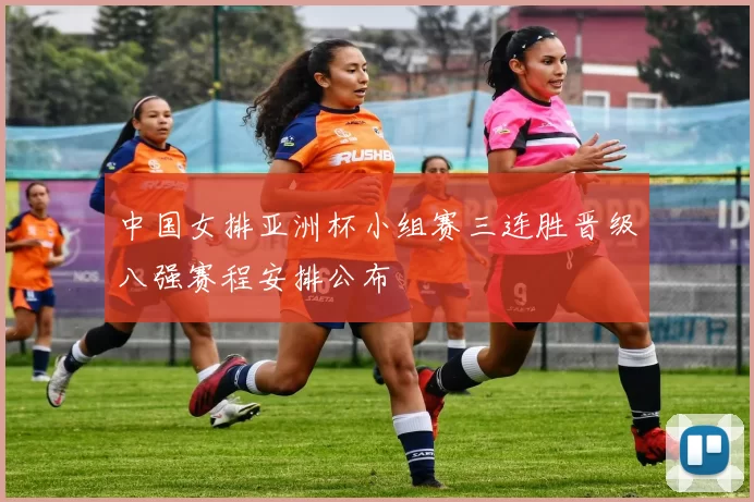 中国女排亚洲杯小组赛三连胜晋级八强赛程安排公布