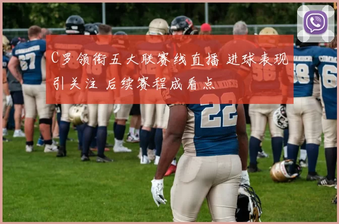 C罗领衔五大联赛线直播 进球表现引关注 后续赛程成看点