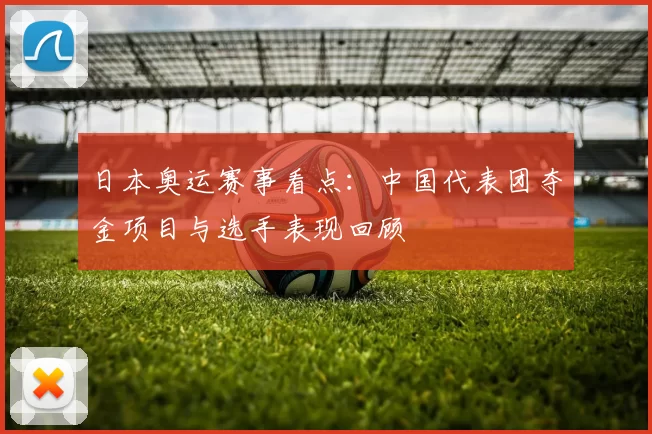 日本奥运赛事看点：中国代表团夺金项目与选手表现回顾