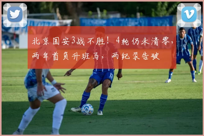 北京国安3战不胜！4轮仍未清零，两年首负升班马，两纪录告破