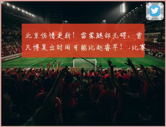 北京伤情更新！雷蒙腿部无碍，曾凡博复出时间可能比赵睿早！_比赛_防守_状态