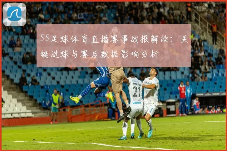 55足球体育直播赛事战报解读：关键进球与赛后数据影响分析